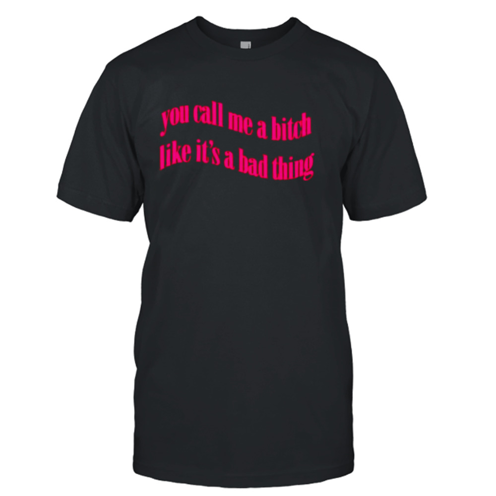 You call me a bitch like it’s a bad thing shirt