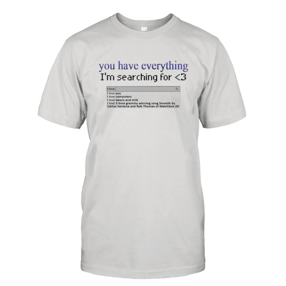 You have everything I’m searching for heart shirt