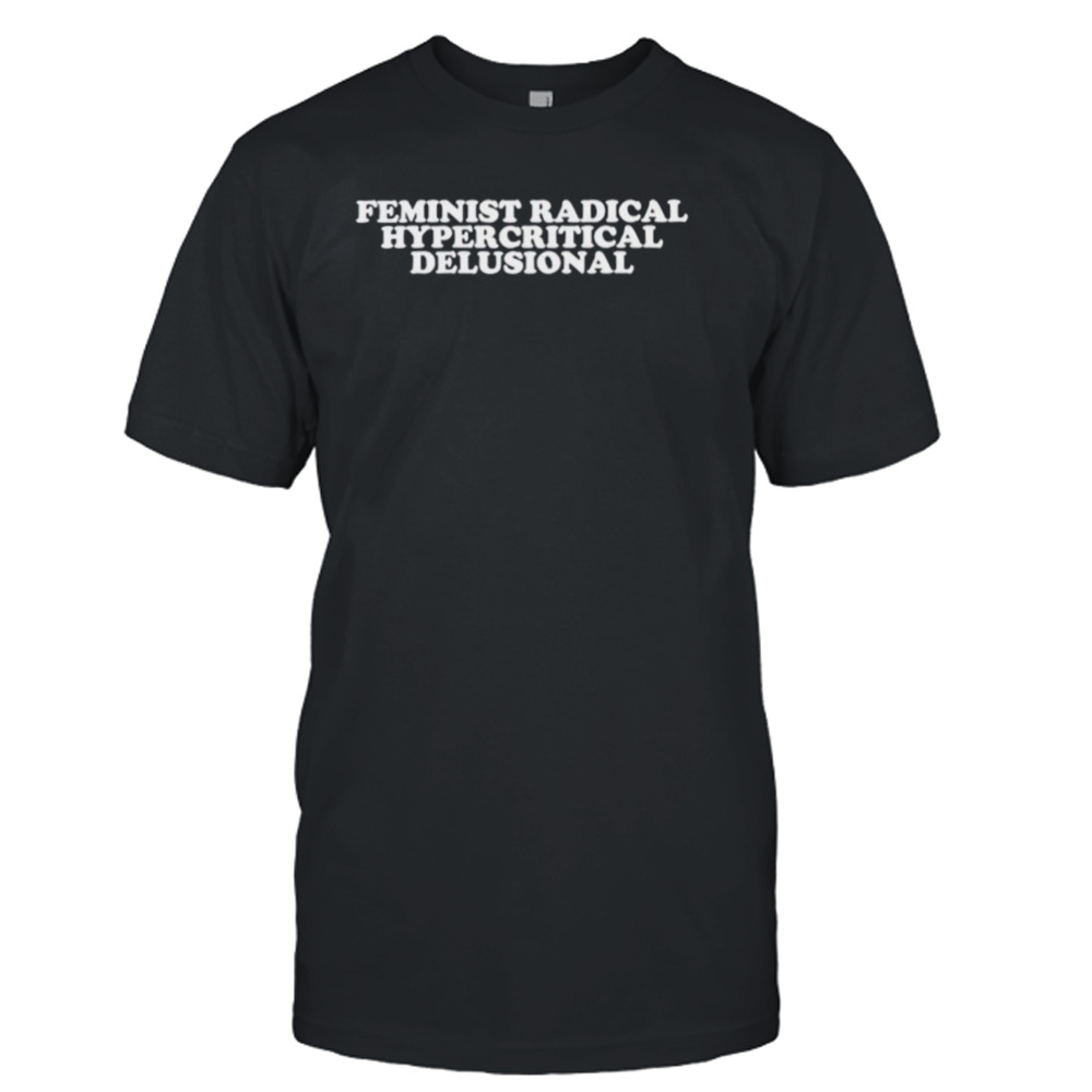 Feminist radical hypercritical delusional shirt