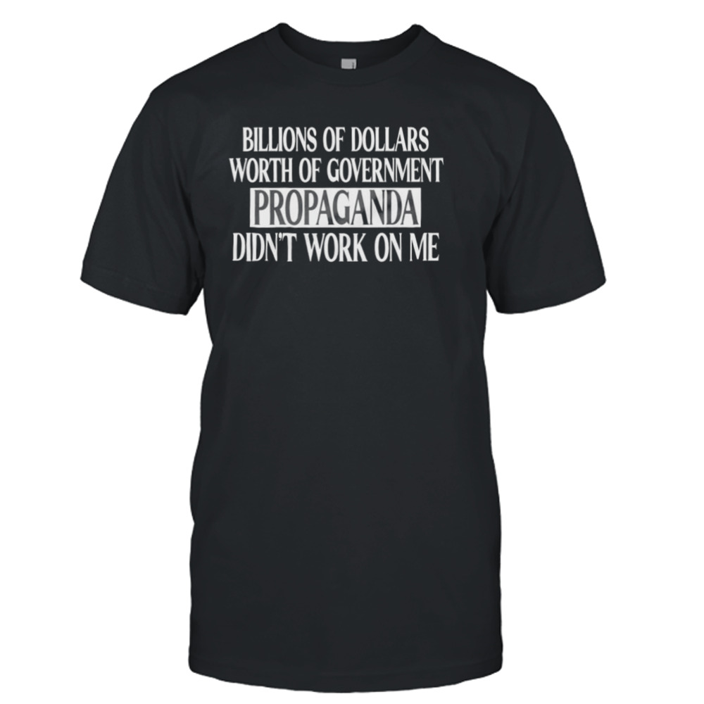 Government of dollars worth of government propaganda didn’t work on me shirt