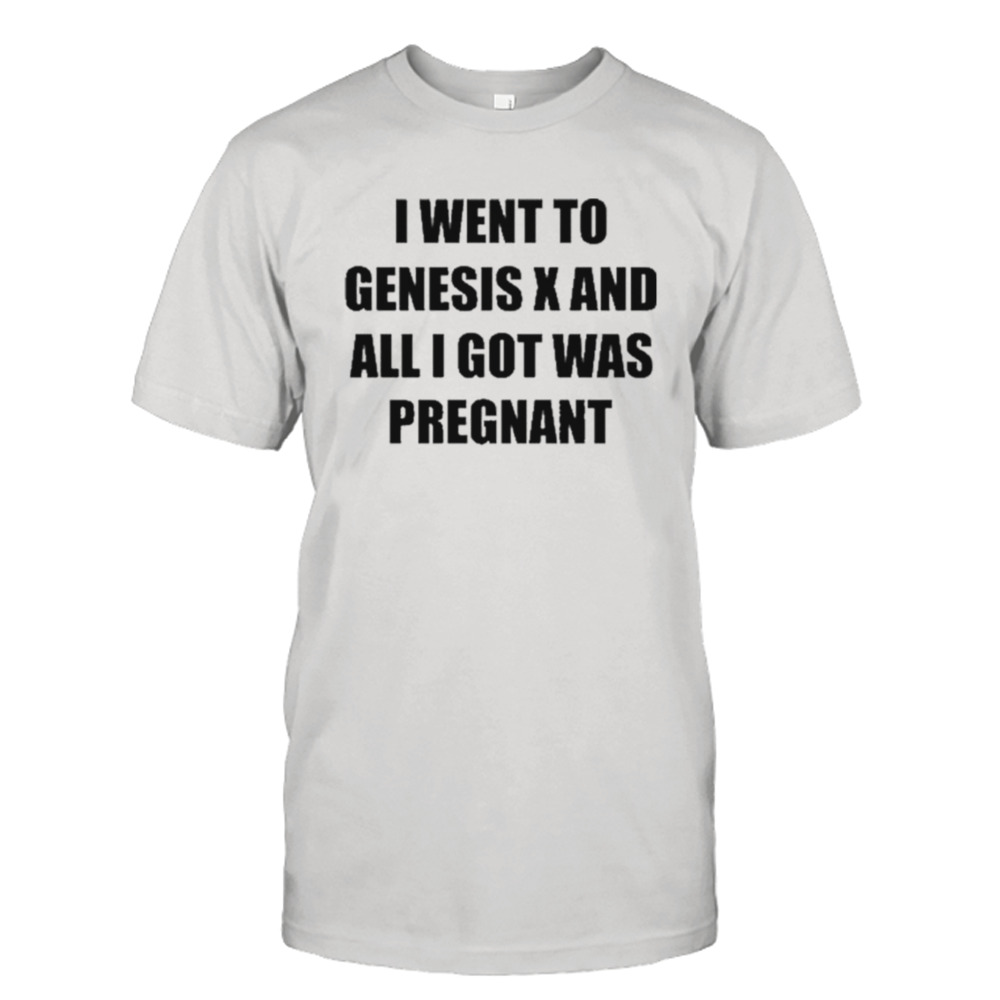 I Went To Genesis X And All I Got Was Pregnant Shirt