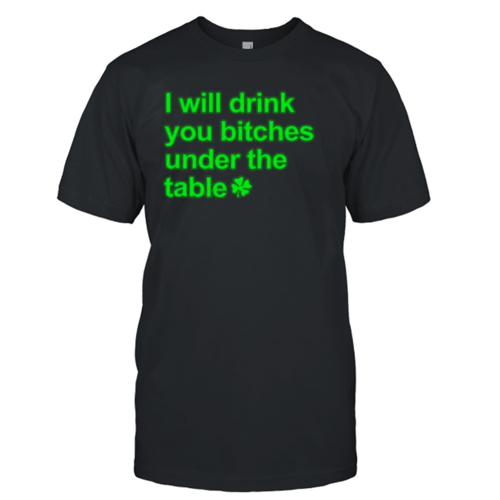 I will drink you bitches under the table shirt