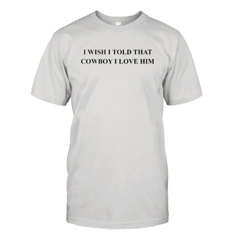 I wish I told that cowboy I love him shirt