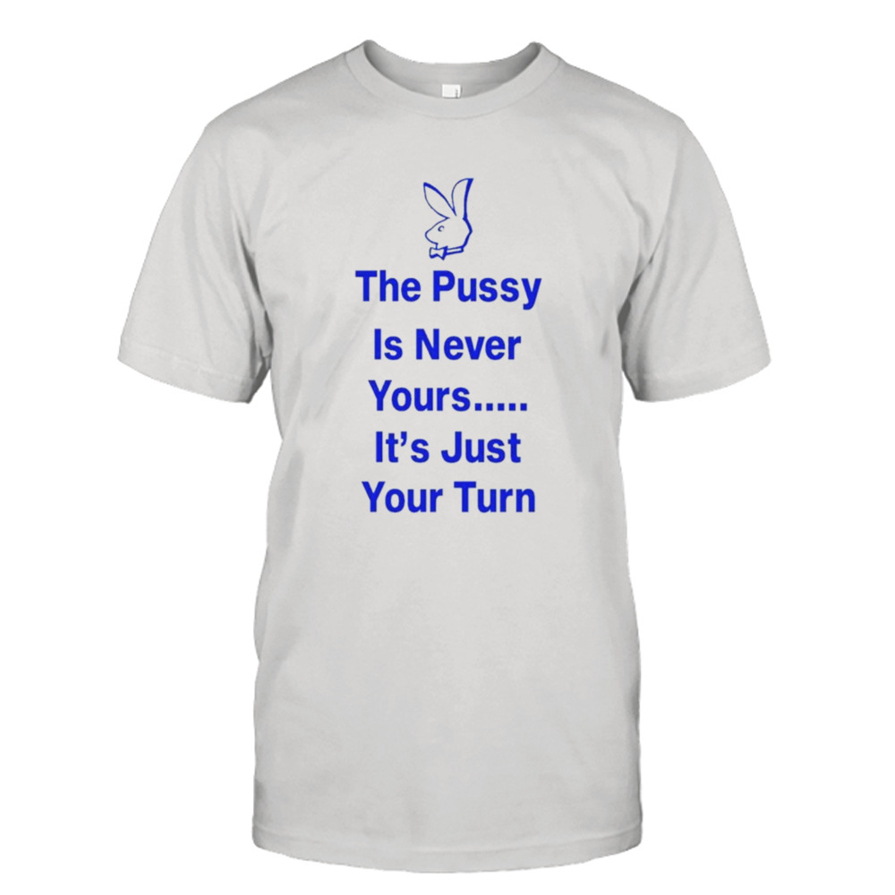 Rabbit the pussy is never yours it’s just your turn shirt