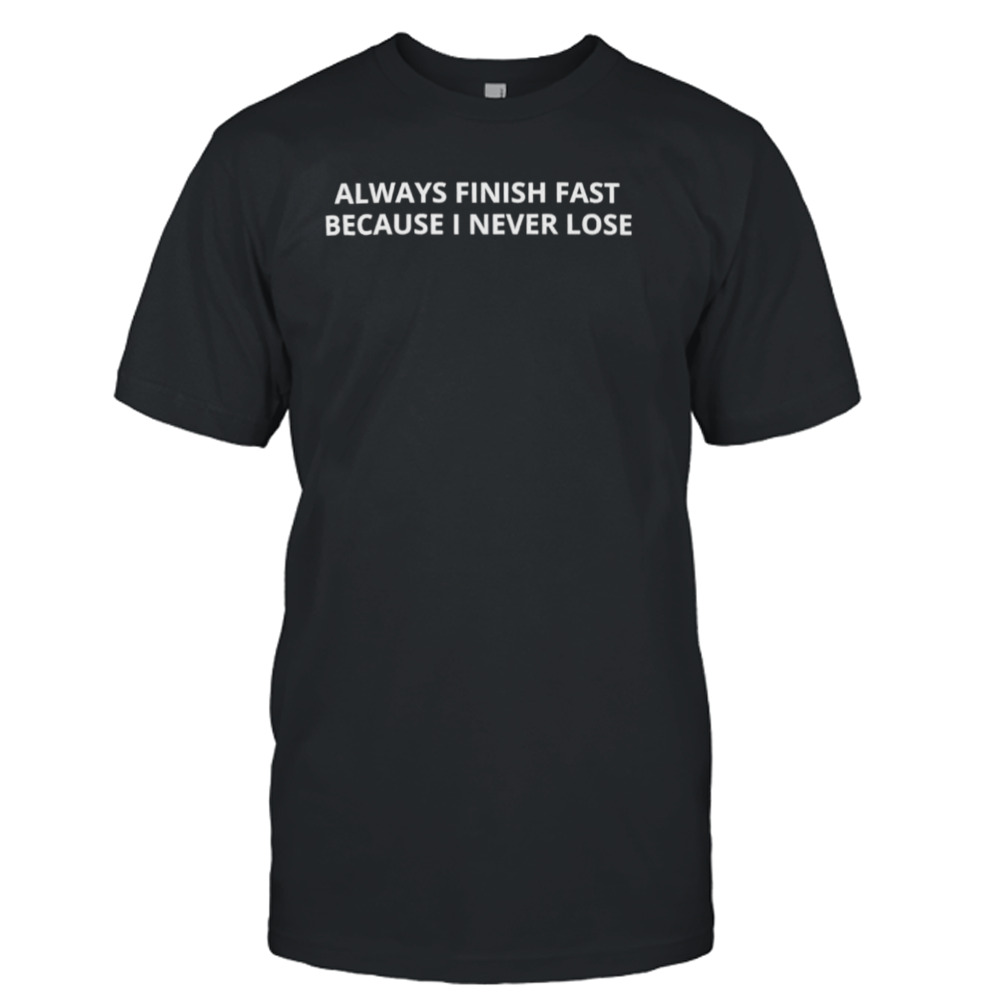 Always finish fast because I never lose shirt