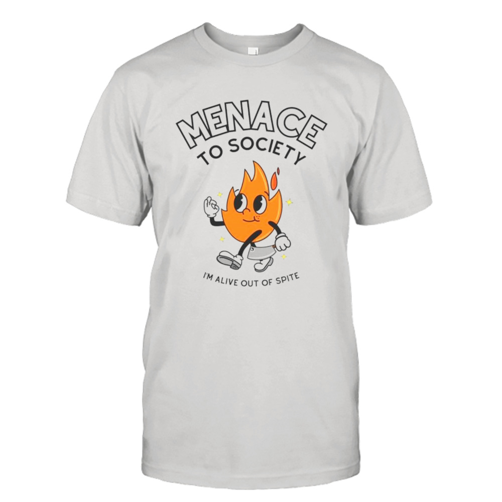 Fire menace to society I’m alive out of spite shirt