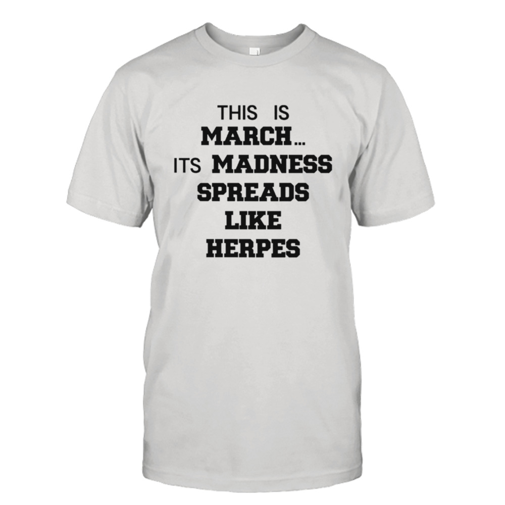 This is March its madness spreads like herpes shirt