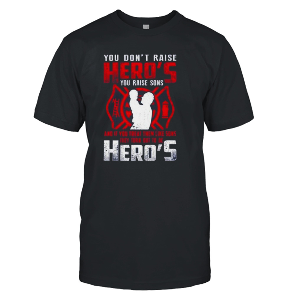 You don’t raise Heroes You Raise Sons And If You Treat Them Like Sons They Turn Out To Be Hero’s shirt