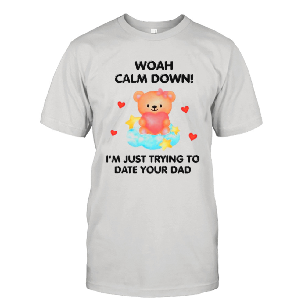 Bear woah calm down I’m just trying to date your dad shirt