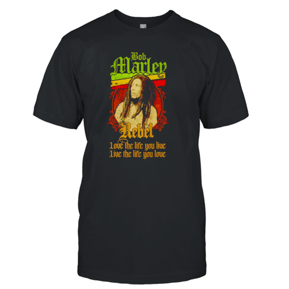 Bob Marley Rebel love the life you live live the life you love shirt