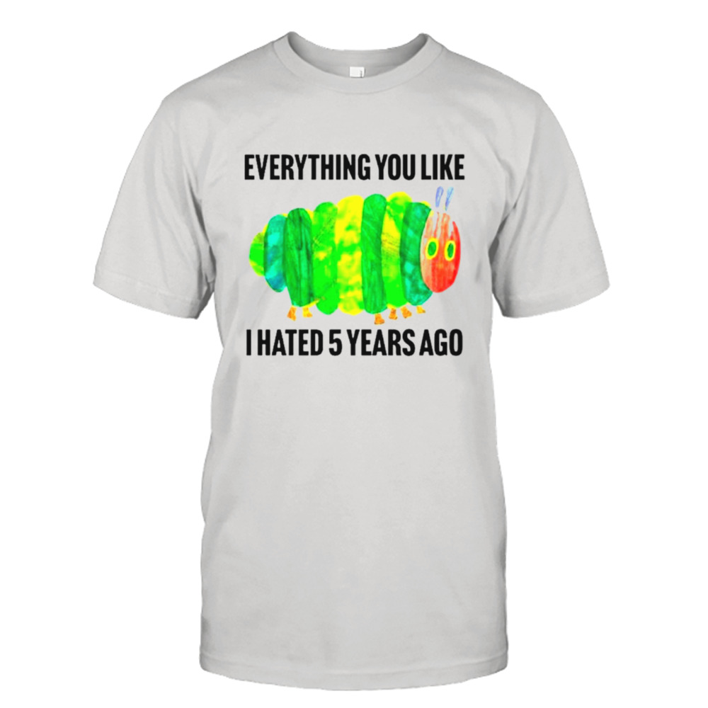Caterpillar everything you like I hated 5 years ago shirt