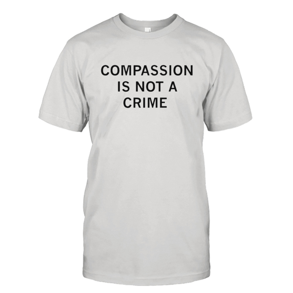 Compassion Is Not A Crime Shirt