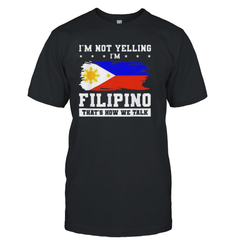 I’m not yelling filipino that’s how we talk Shirt