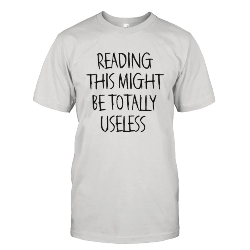 Reading this might be totally useless shirt