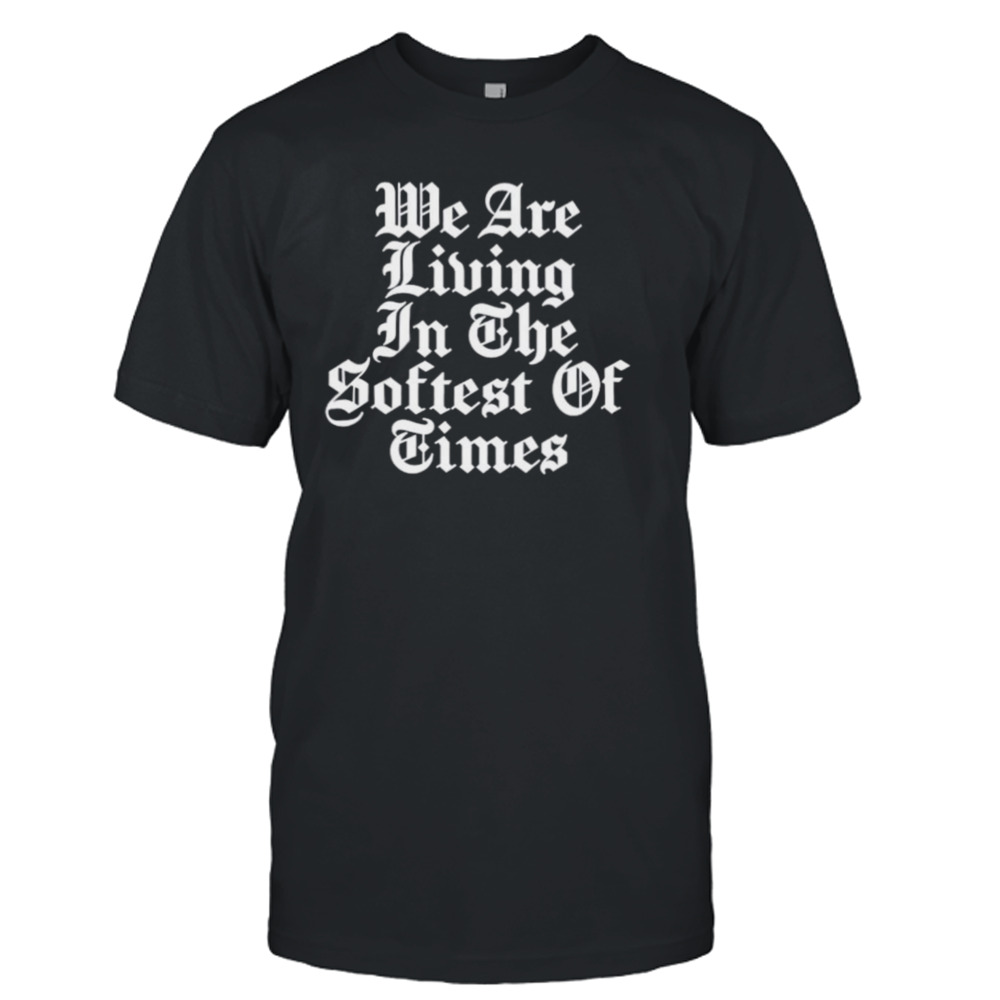 We are living in the softest of times shirt