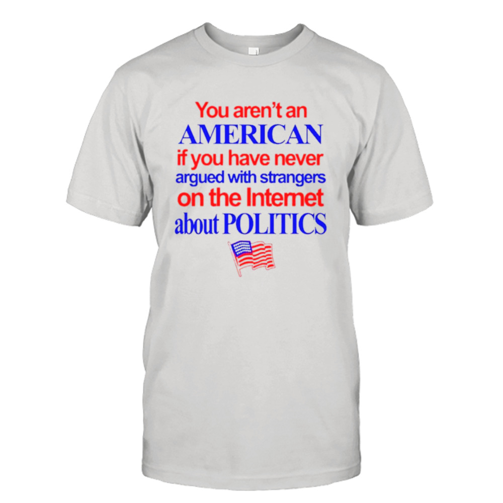 You aren’t an American if you have never argued with strangers on the internet about politics shirt