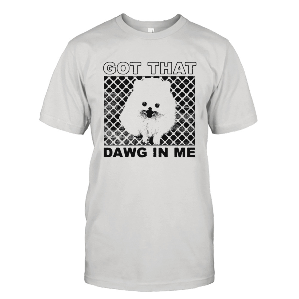Got that dawg in me pomeranian dog shirt