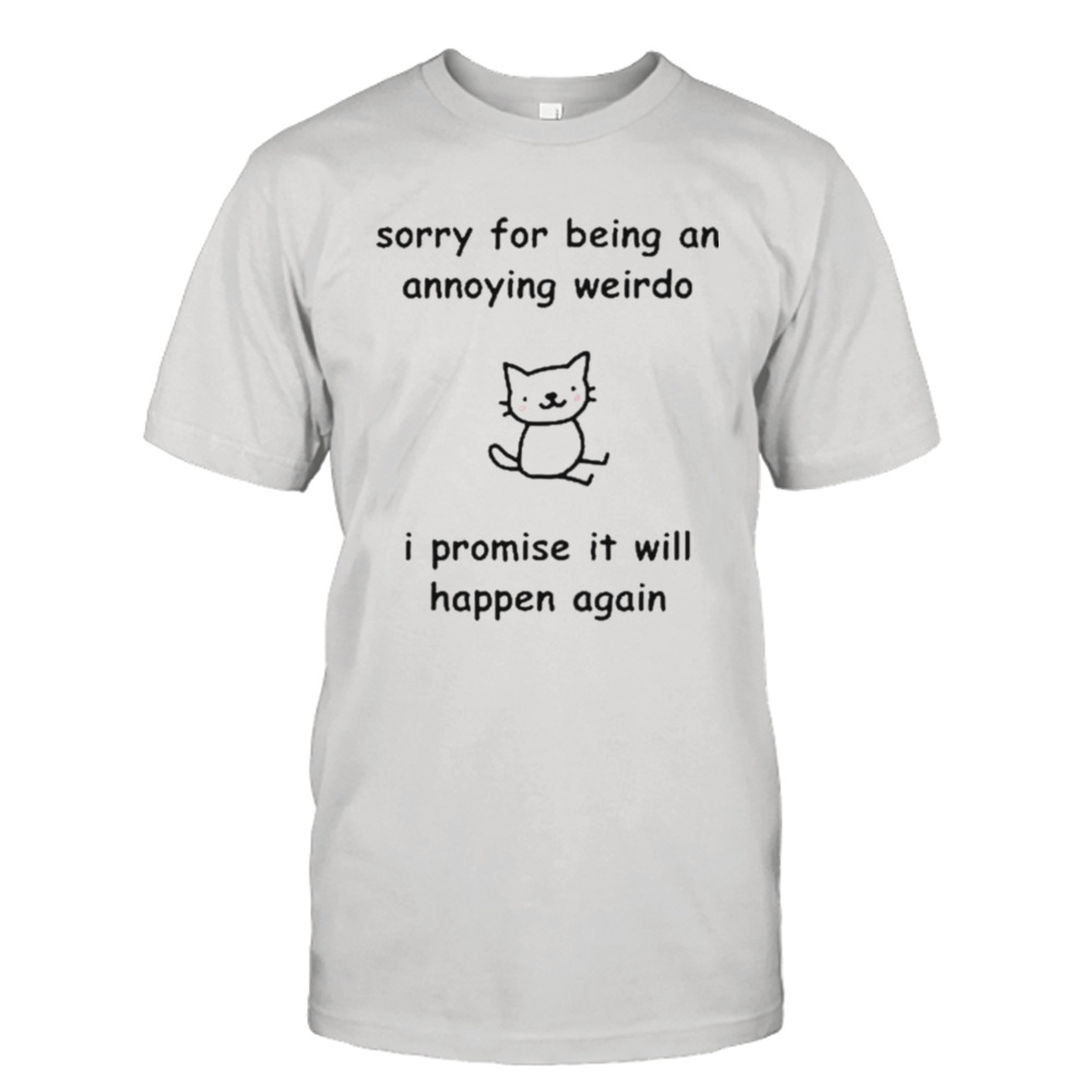 Sorry For Being An Annoying Weirdo I Promise It Will Happen Again shirt