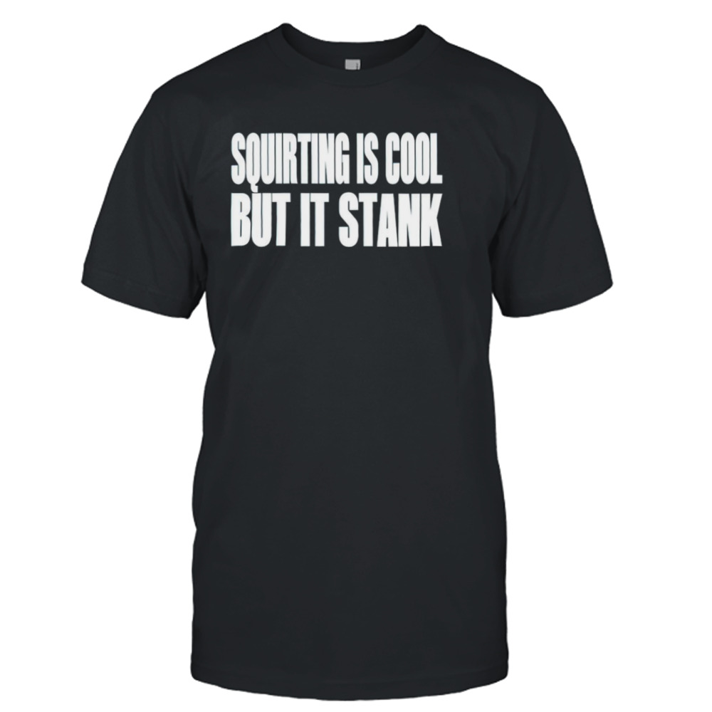 Squirting Is Cool But Is Stank shirt