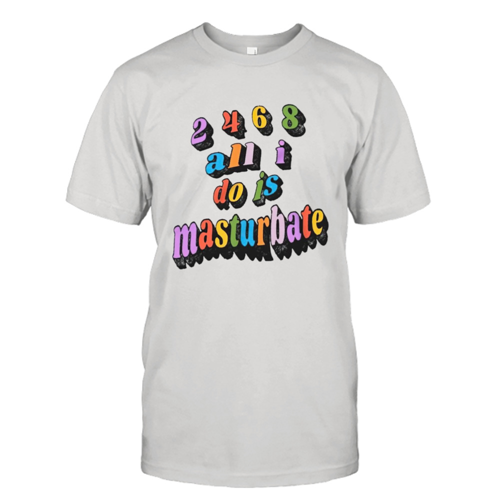 2468 all all I do is masturbate shirt