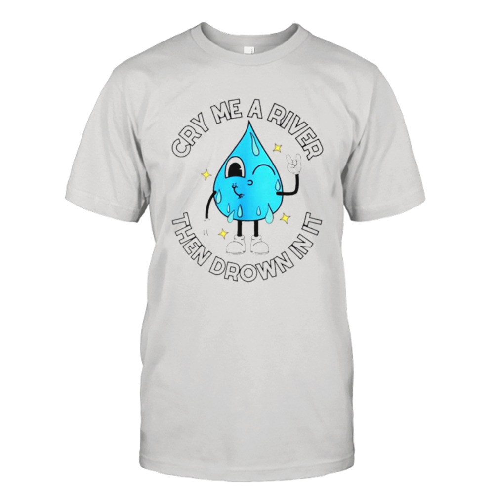 Cry me a river then drown in it shirt