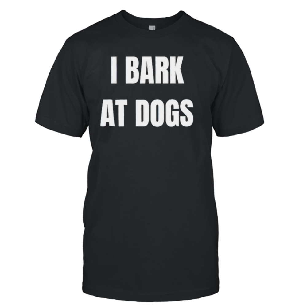 I bark at dogs shirt