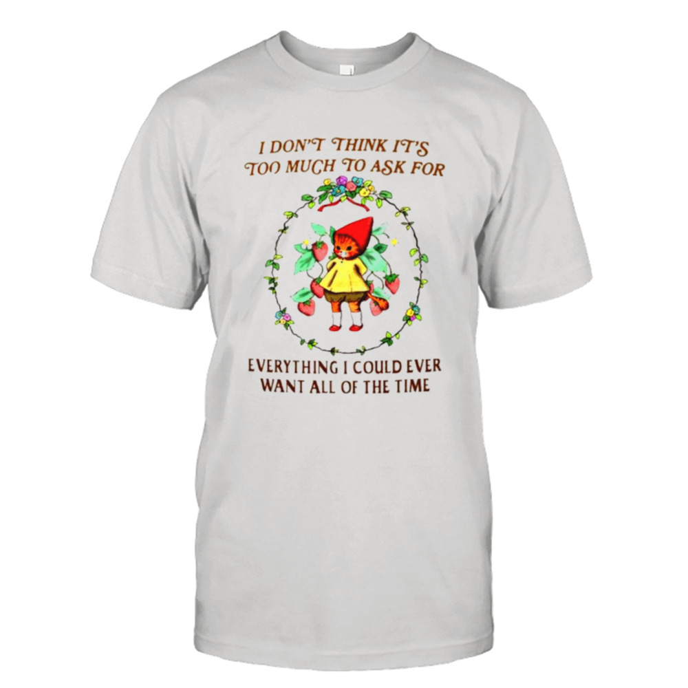 I don’t think it’s too much to ask for everything I could ever want all of the time shirt