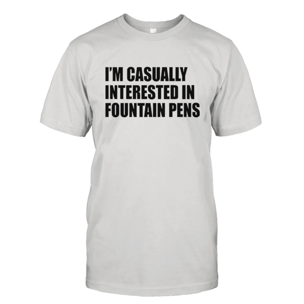 I’m casually interested in fountain pens shirt