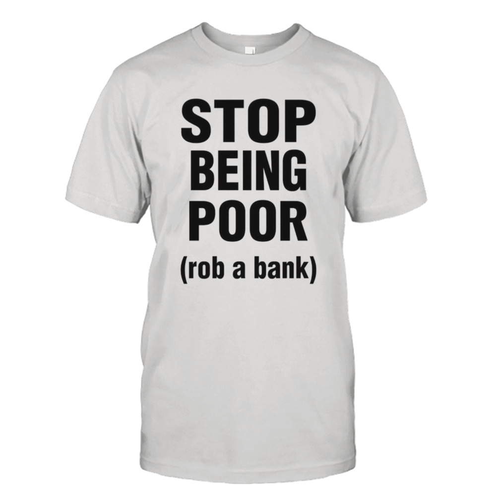 Stop being poor rob a bank shirt