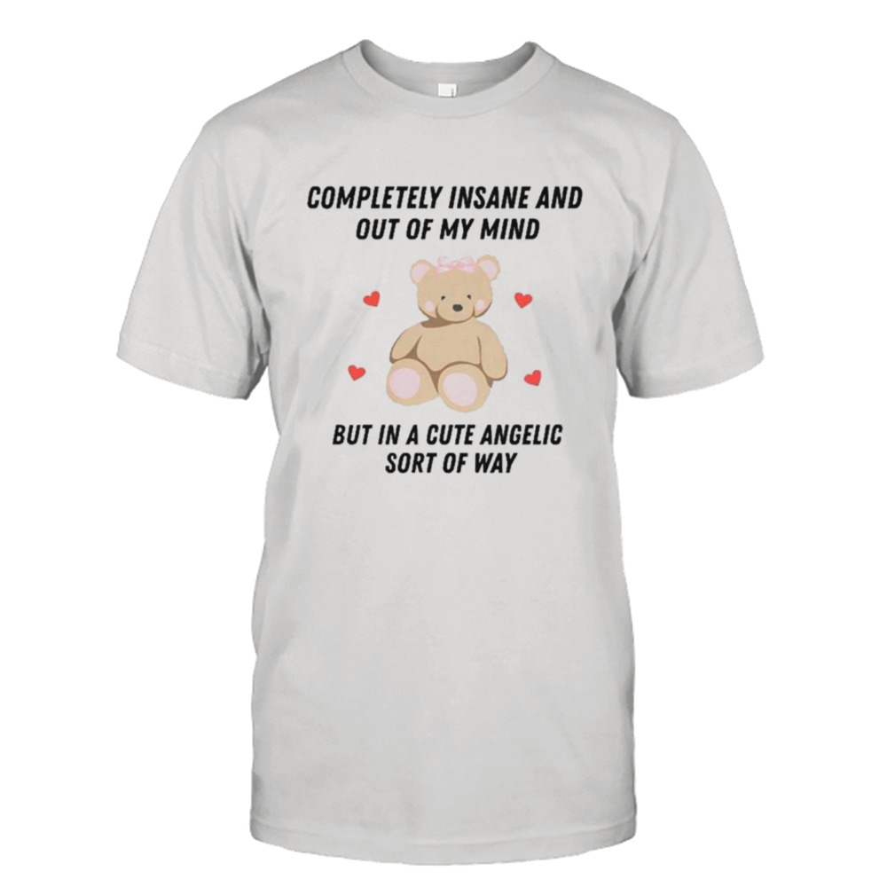 Bear completely insane and out of my mind but in a cute angelic sort of way shirt