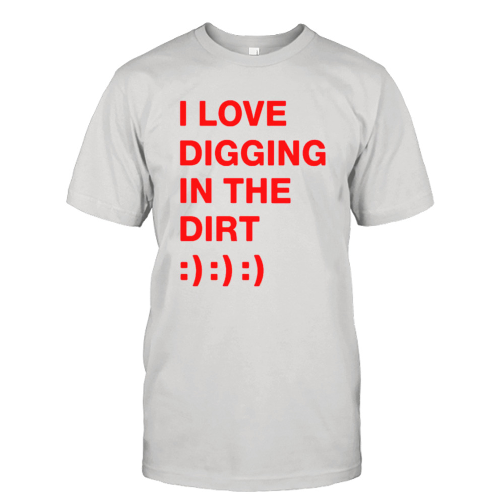 I love digging in the dirt shirt