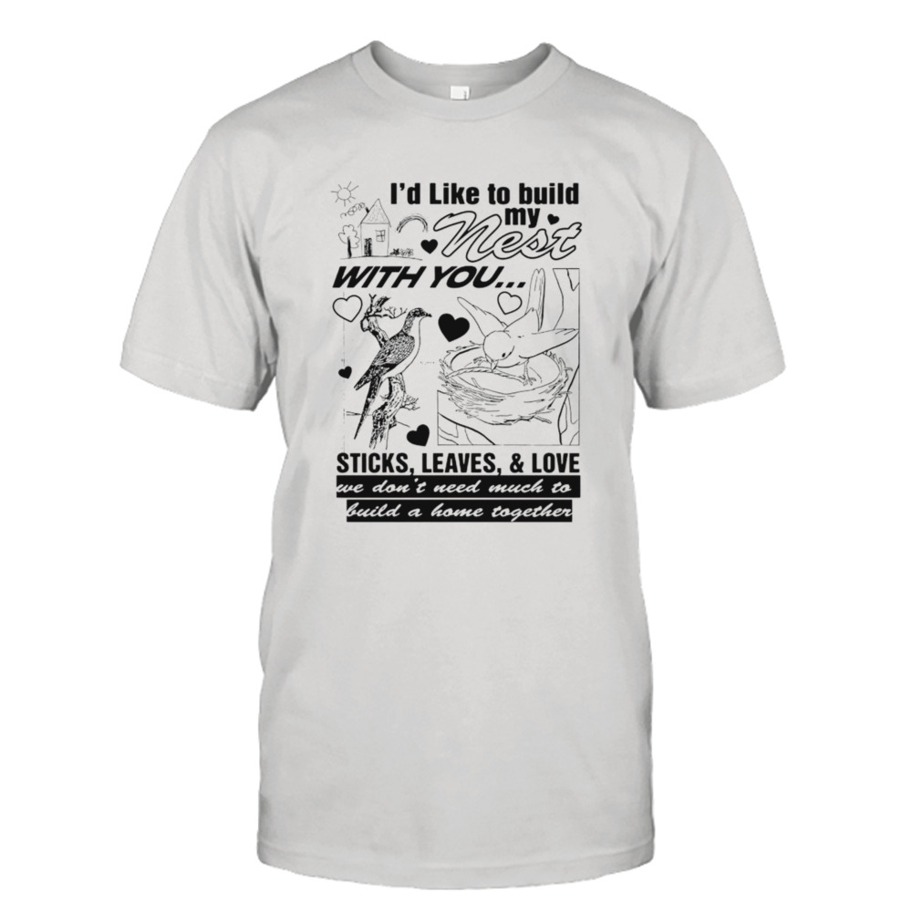 I’d like to build my nest with you shirt