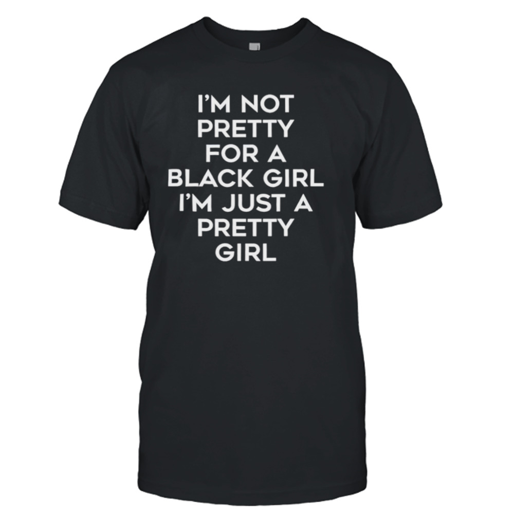 I’m not pretty for a black girl I’m just a pretty girl shirt