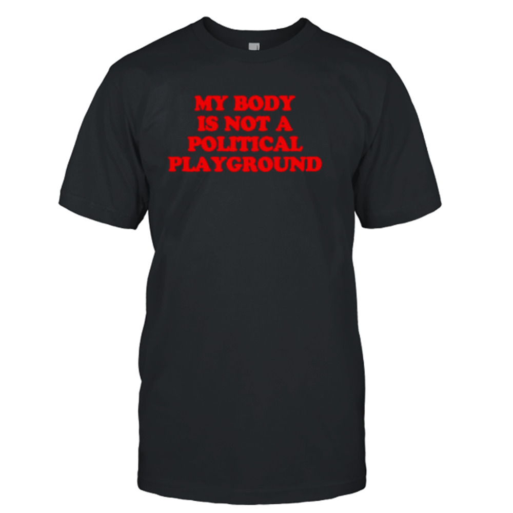 My body is not a political playground shirt