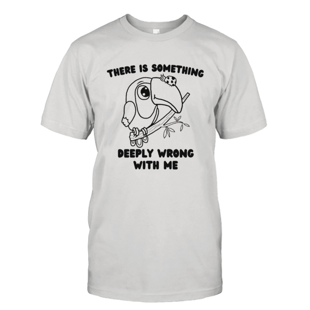 Parrot there is something deeply wrong with me shirt