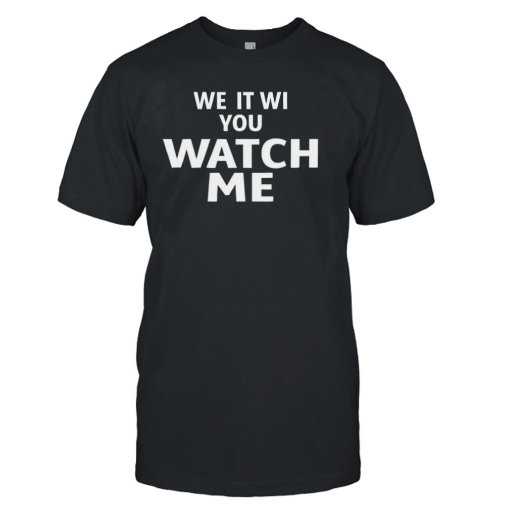 We it we you watch me shirt