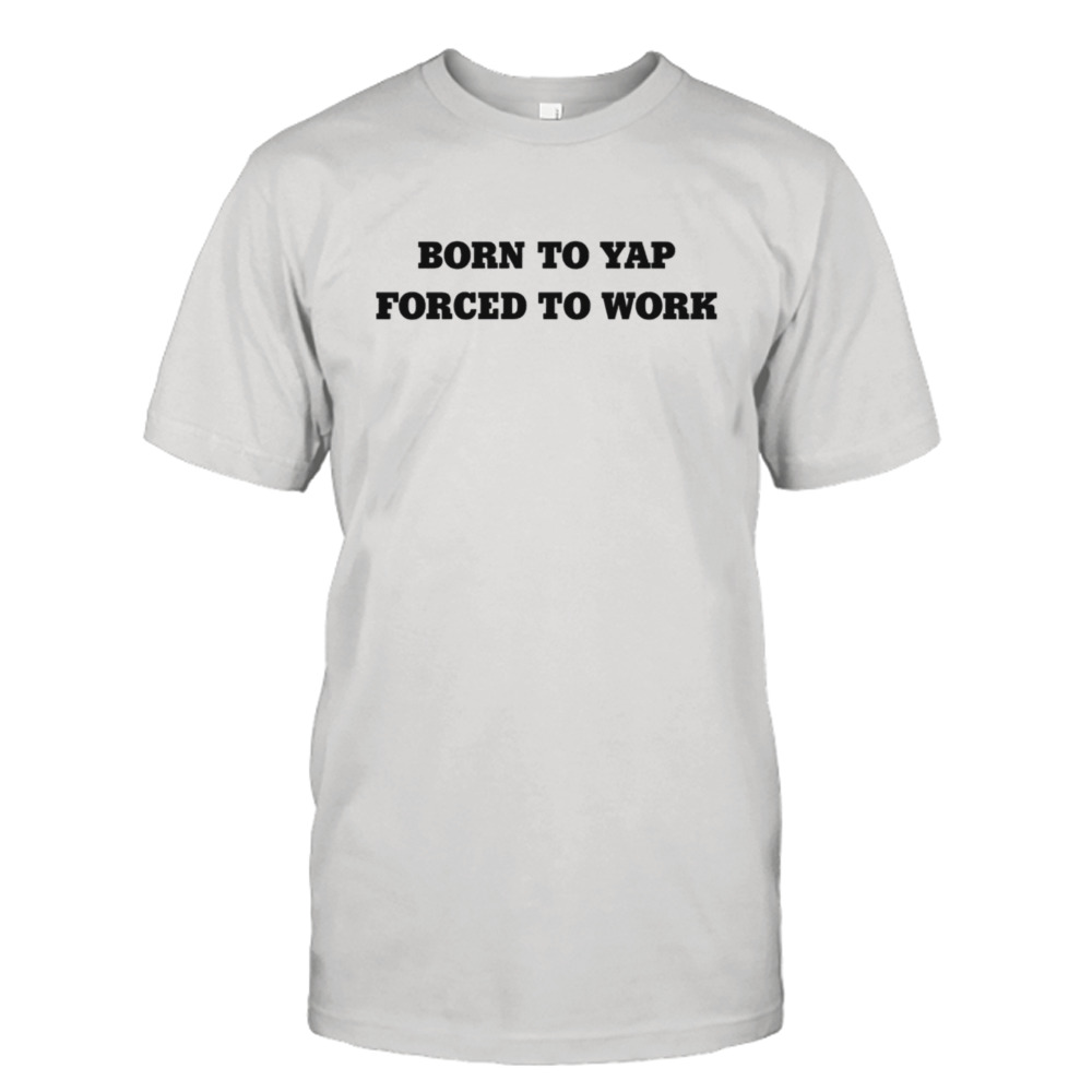 Born to yap forced to work shirt