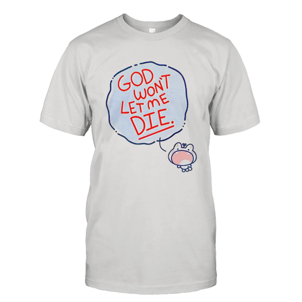 God won’t let me die shirt