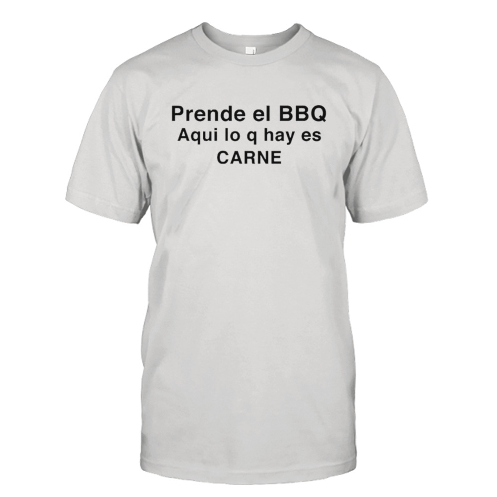 Prende el bbq aquI lo q hay es carne shirt