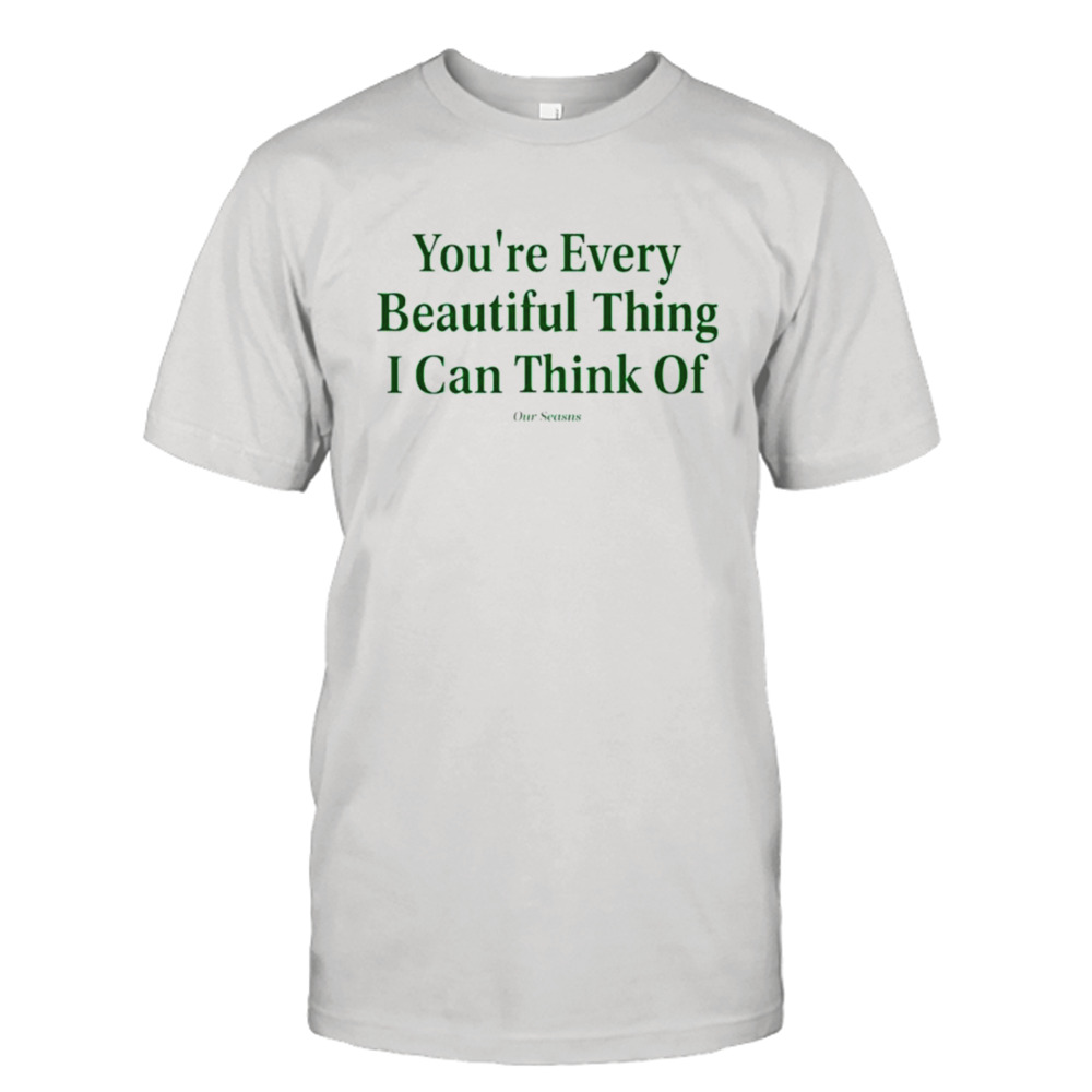 You’re every beautiful thing I can think of shirt