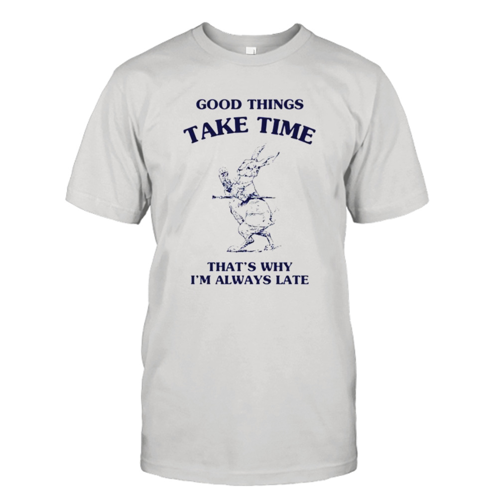 Bunny good things take time thats why im always late shirt