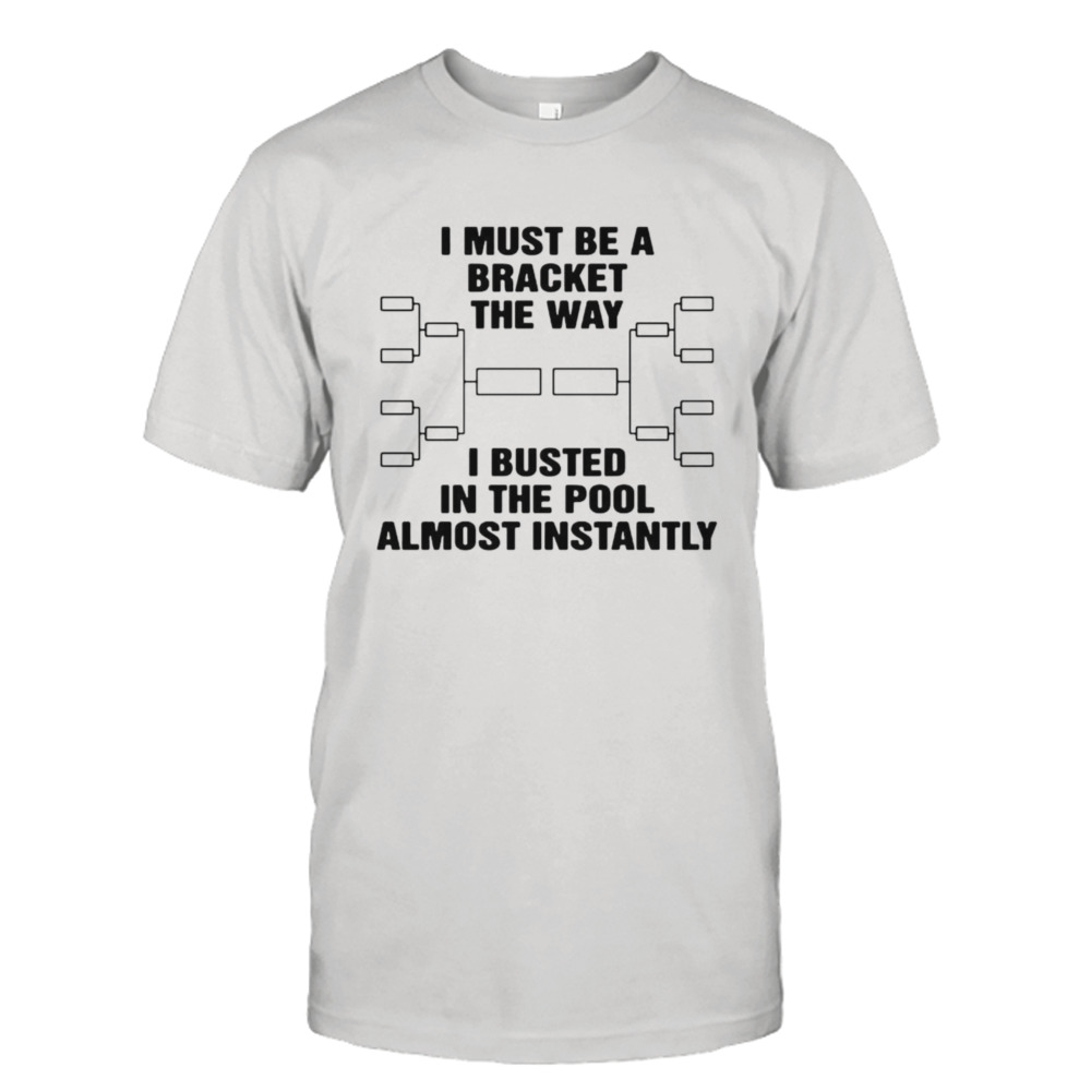 I must be a bracket the way i busted in the pool almost instantly shirt