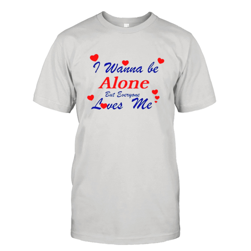 I wanna be alone but everyone loves me shirt