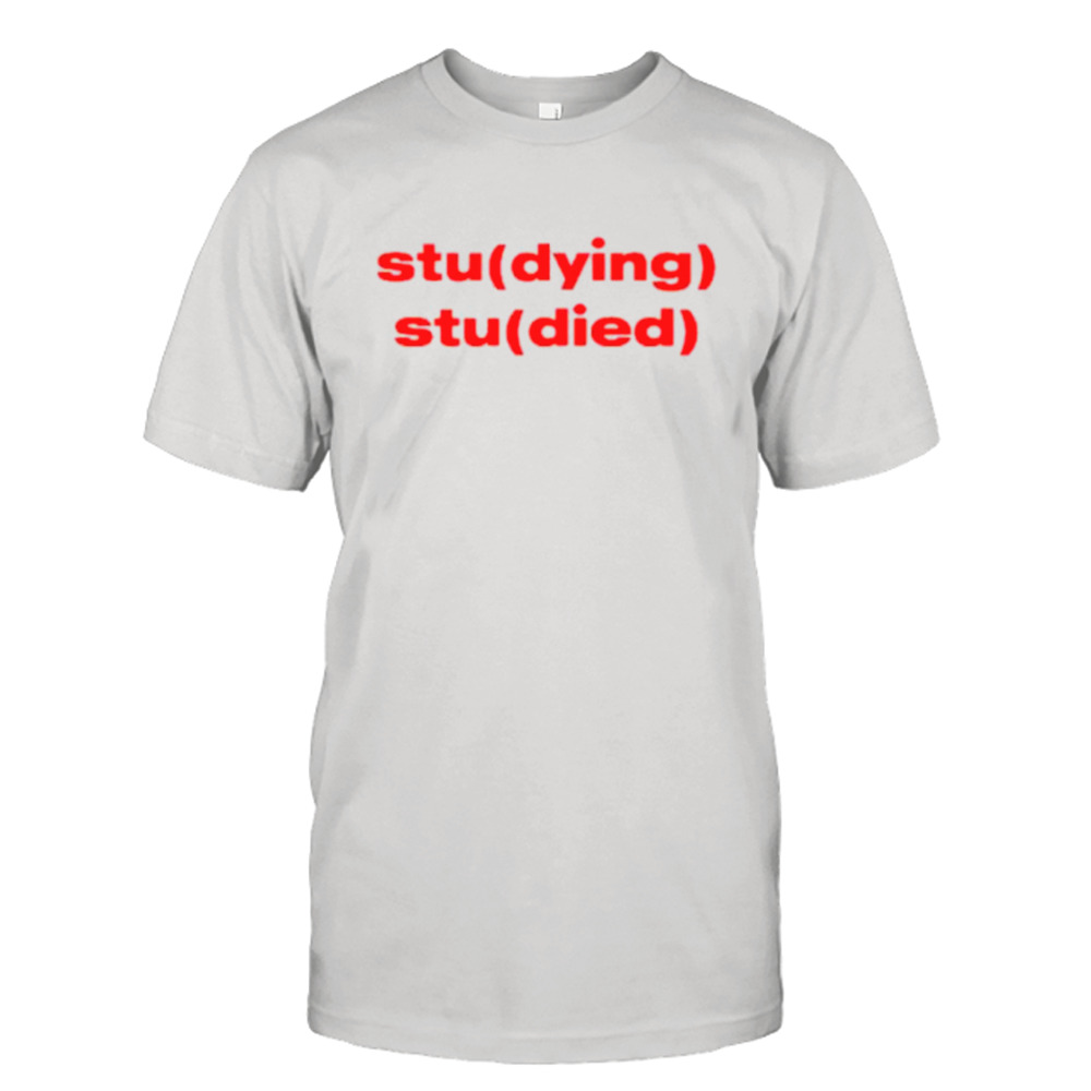 Studying Studied dying died shirt