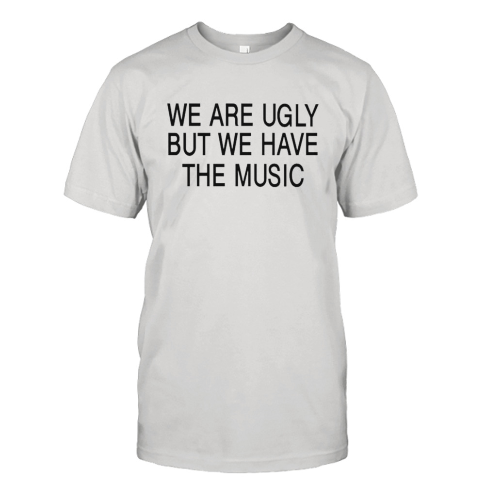 We are ugly but we have the music shirt