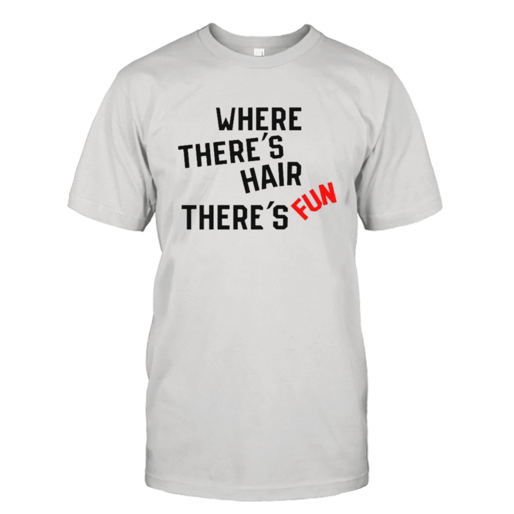 Where there’s hair there’s fun shirt