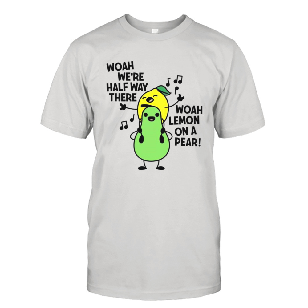 Woah we’re halfway there woah lemon on a pear shirt