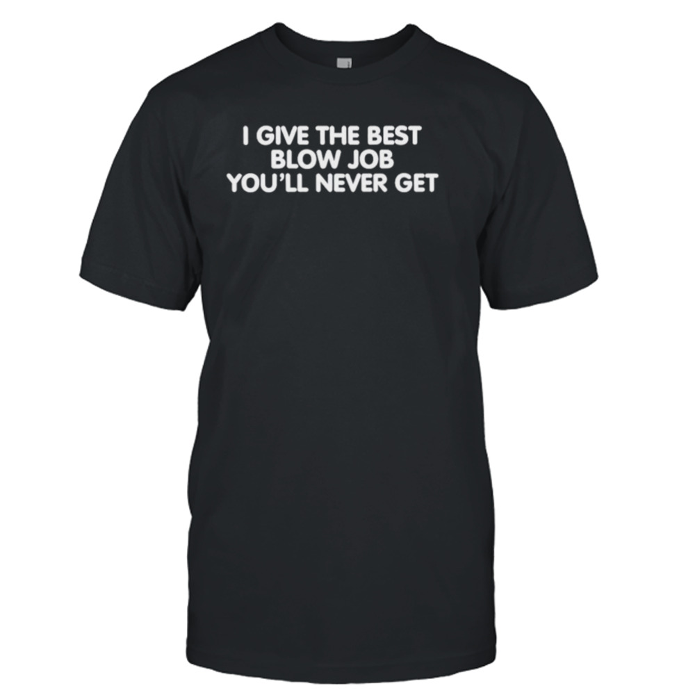 I give the best blow job you’ll never get shirt