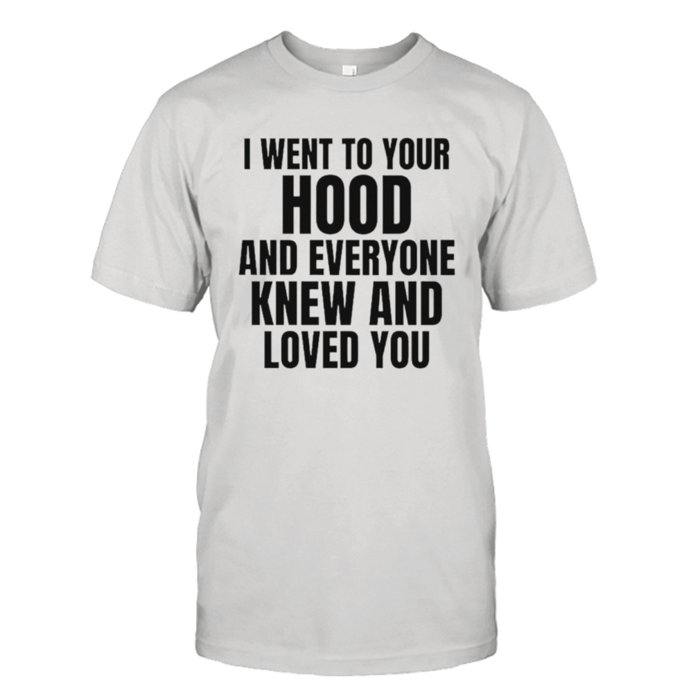 I went to your hood and everyone knew and loved you shirt