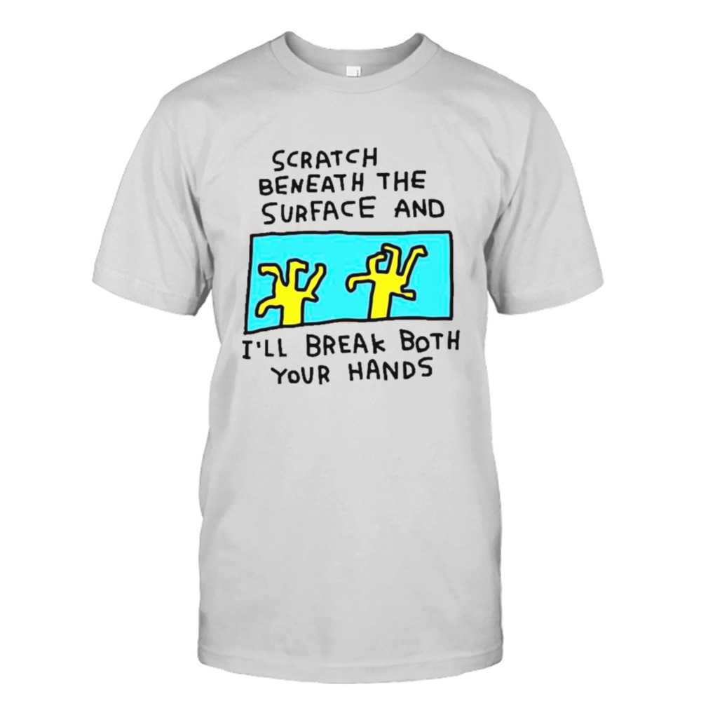 Scratch beneath the surface and I’ll break both your hands shirt